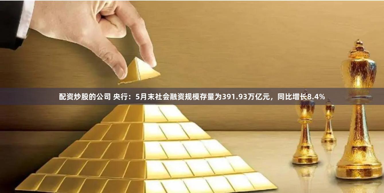 配资炒股的公司 央行：5月末社会融资规模存量为391.93万亿元，同比增长8.4%