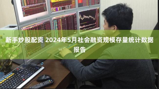 新手炒股配资 2024年5月社会融资规模存量统计数据报告