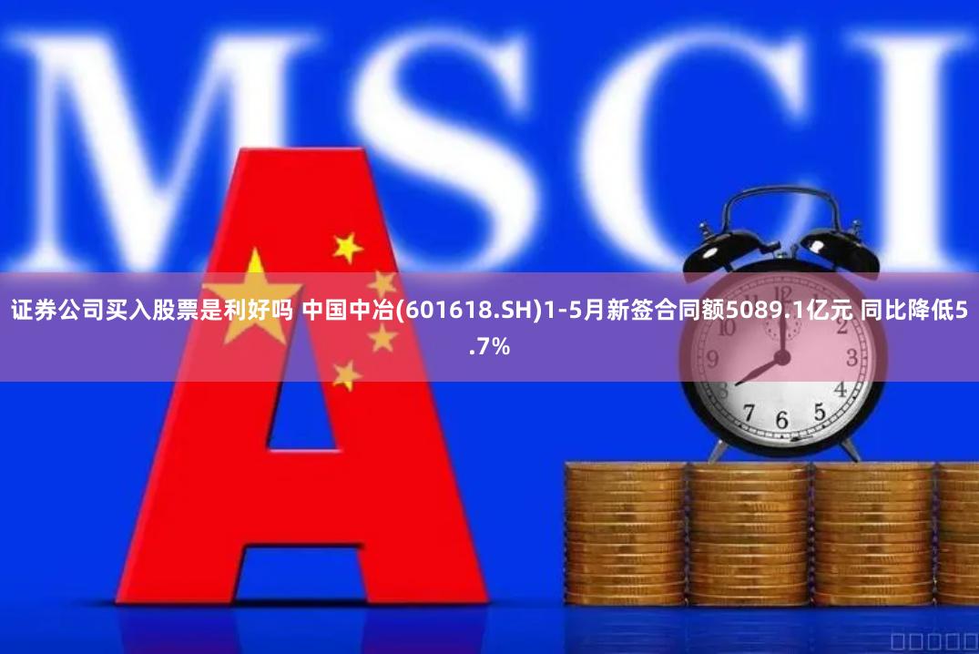 证券公司买入股票是利好吗 中国中冶(601618.SH)1-5月新签合同额5089.1亿元 同比降低5.7%