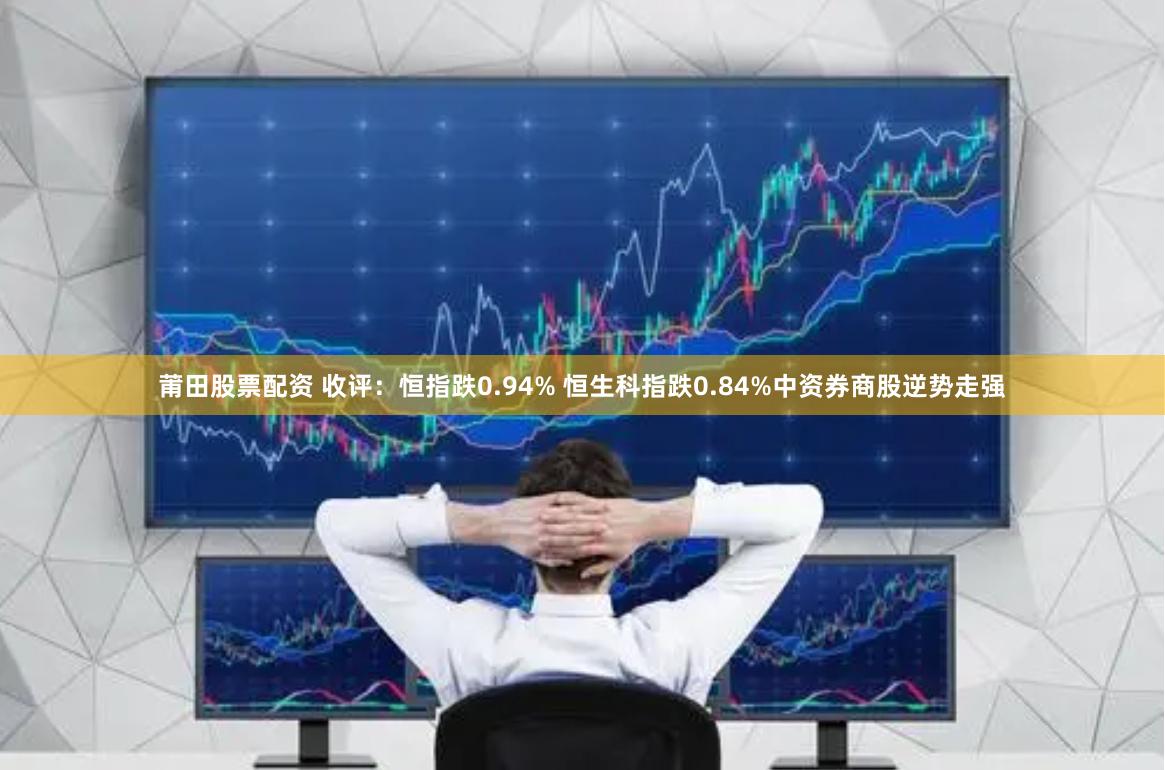 莆田股票配资 收评：恒指跌0.94% 恒生科指跌0.84%中资券商股逆势走强