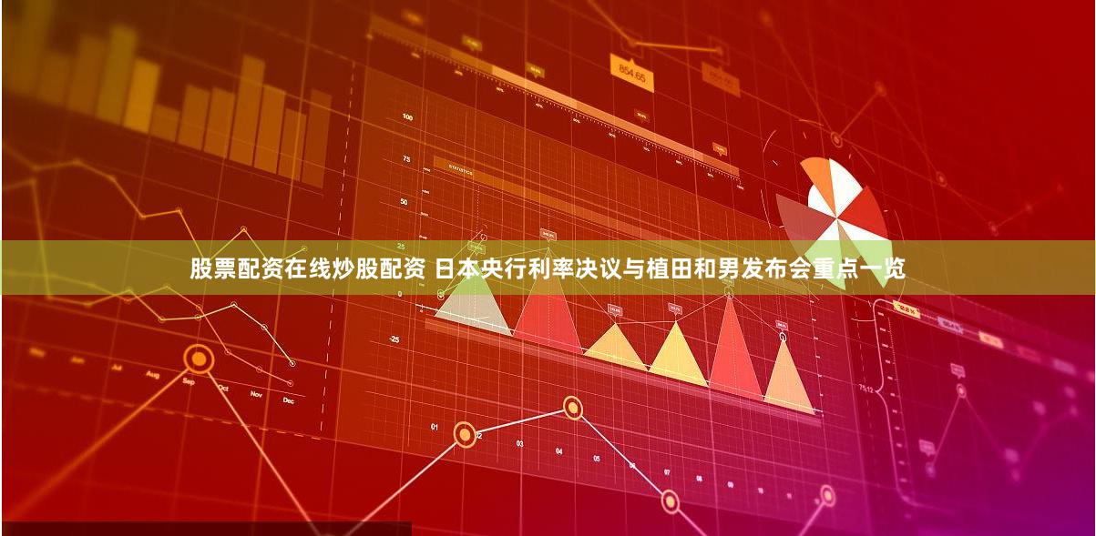 股票配资在线炒股配资 日本央行利率决议与植田和男发布会重点一览