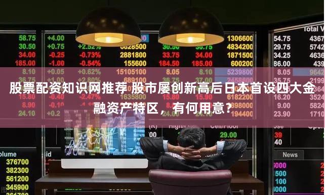 股票配资知识网推荐 股市屡创新高后日本首设四大金融资产特区，有何用意？