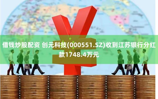 借钱炒股配资 创元科技(000551.SZ)收到江苏银行分红款1748.4万元