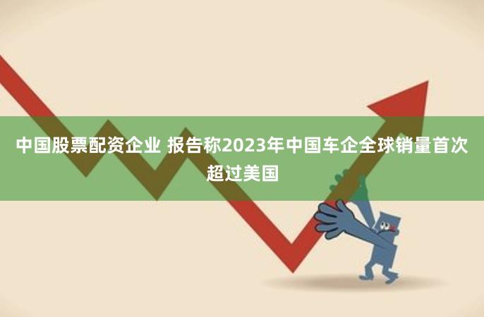 中国股票配资企业 报告称2023年中国车企全球销量首次超过美国