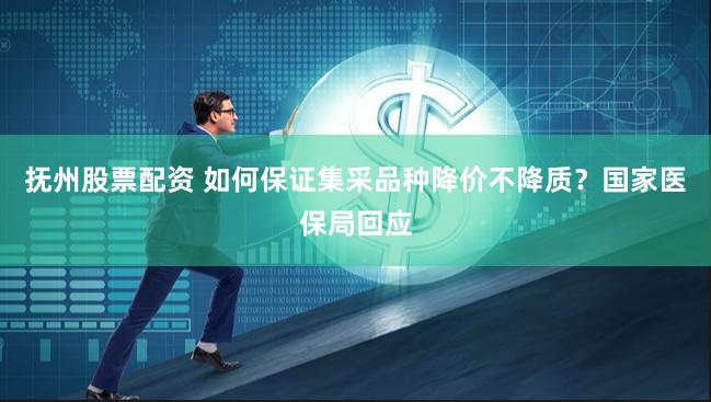 抚州股票配资 如何保证集采品种降价不降质？国家医保局回应