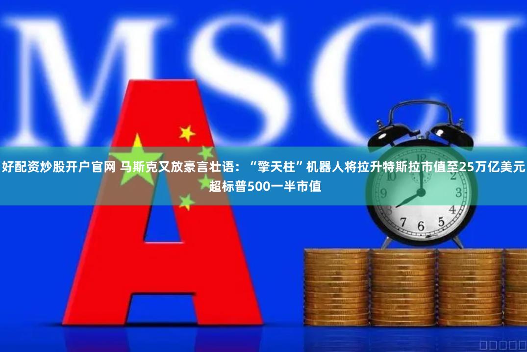 好配资炒股开户官网 马斯克又放豪言壮语：“擎天柱”机器人将拉升特斯拉市值至25万亿美元 超标普500一半市值