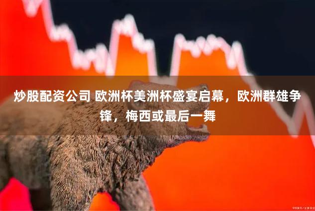 炒股配资公司 欧洲杯美洲杯盛宴启幕，欧洲群雄争锋，梅西或最后一舞