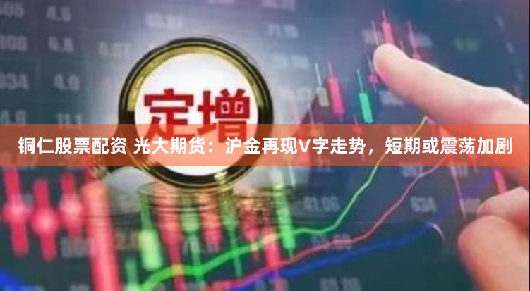 铜仁股票配资 光大期货：沪金再现V字走势，短期或震荡加剧