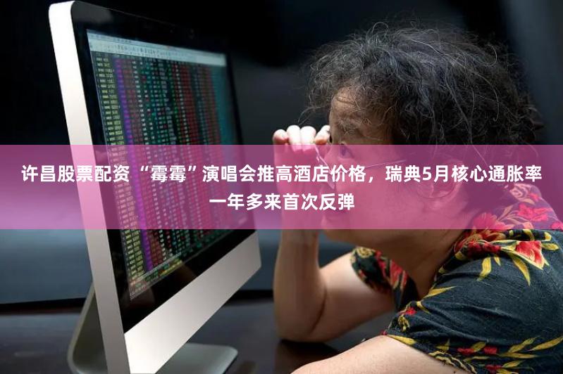 许昌股票配资 “霉霉”演唱会推高酒店价格，瑞典5月核心通胀率一年多来首次反弹