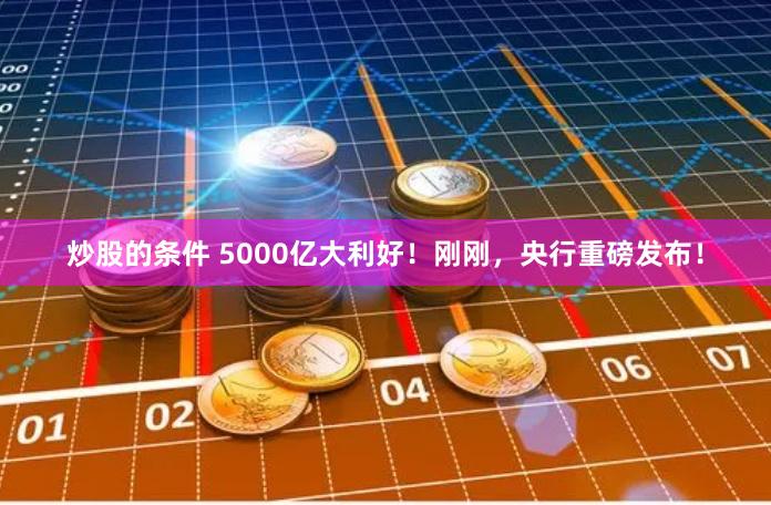炒股的条件 5000亿大利好！刚刚，央行重磅发布！