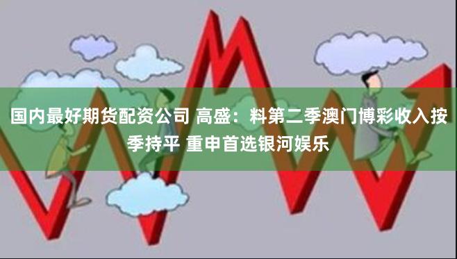 国内最好期货配资公司 高盛：料第二季澳门博彩收入按季持平 重申首选银河娱乐