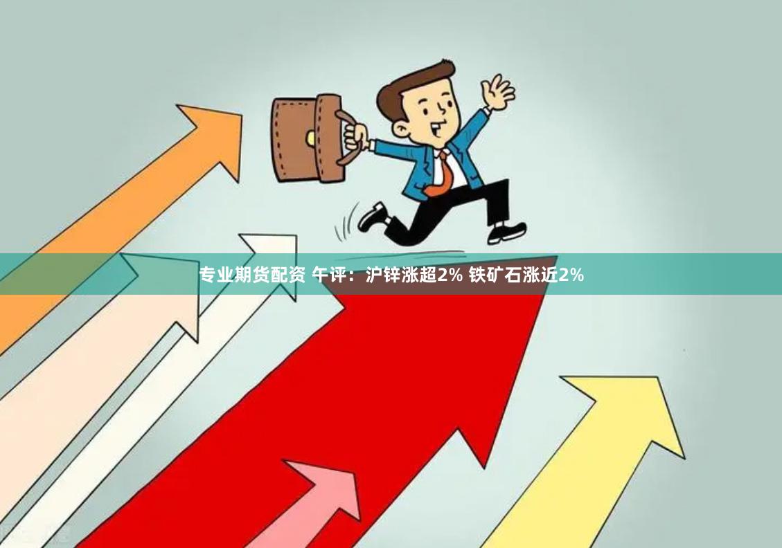 专业期货配资 午评：沪锌涨超2% 铁矿石涨近2%