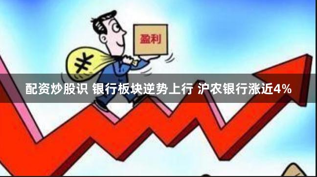 配资炒股识 银行板块逆势上行 沪农银行涨近4%