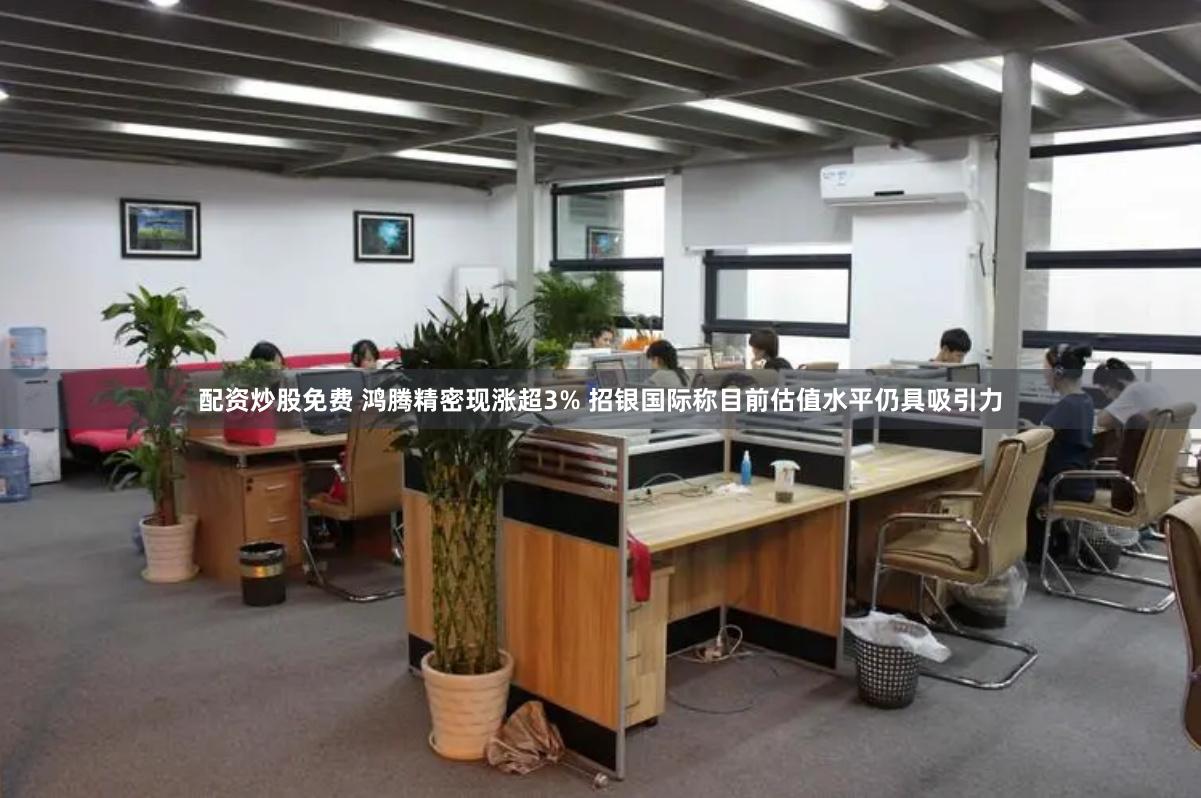 配资炒股免费 鸿腾精密现涨超3% 招银国际称目前估值水平仍具吸引力