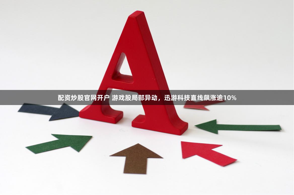 配资炒股官网开户 游戏股局部异动，迅游科技直线飙涨逾10%