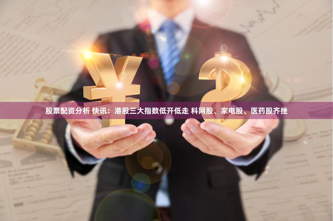 股票配资分析 快讯：港股三大指数低开低走 科网股、家电股、医药股齐挫