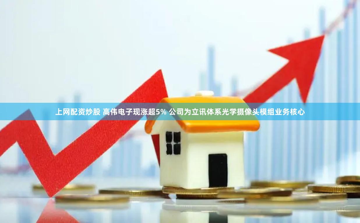 上网配资炒股 高伟电子现涨超5% 公司为立讯体系光学摄像头模组业务核心