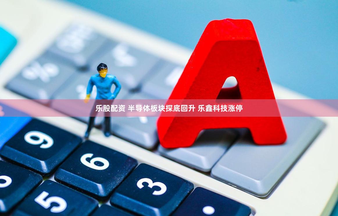 乐股配资 半导体板块探底回升 乐鑫科技涨停