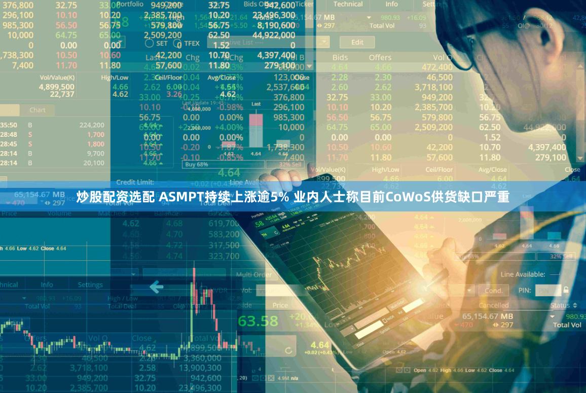 炒股配资选配 ASMPT持续上涨逾5% 业内人士称目前CoWoS供货缺口严重