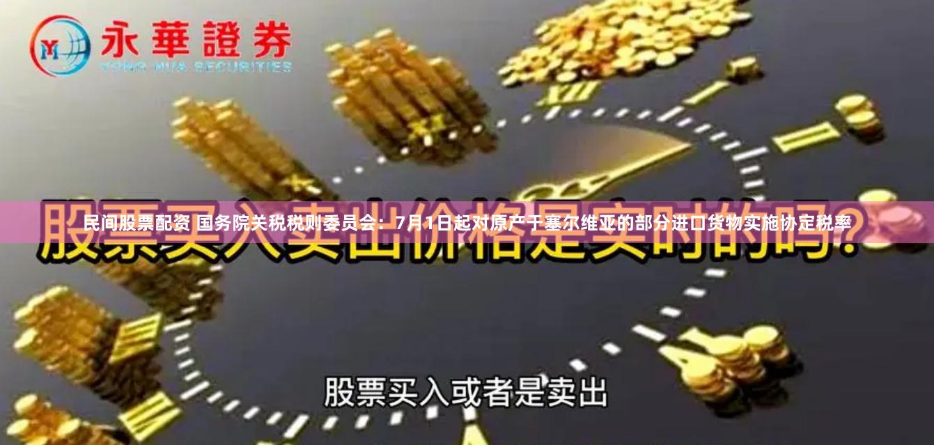 民间股票配资 国务院关税税则委员会：7月1日起对原产于塞尔维亚的部分进口货物实施协定税率