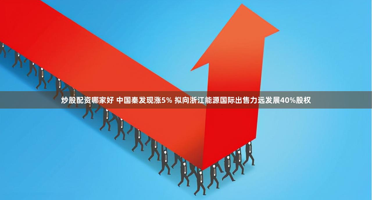 炒股配资哪家好 中国秦发现涨5% 拟向浙江能源国际出售力远发展40%股权
