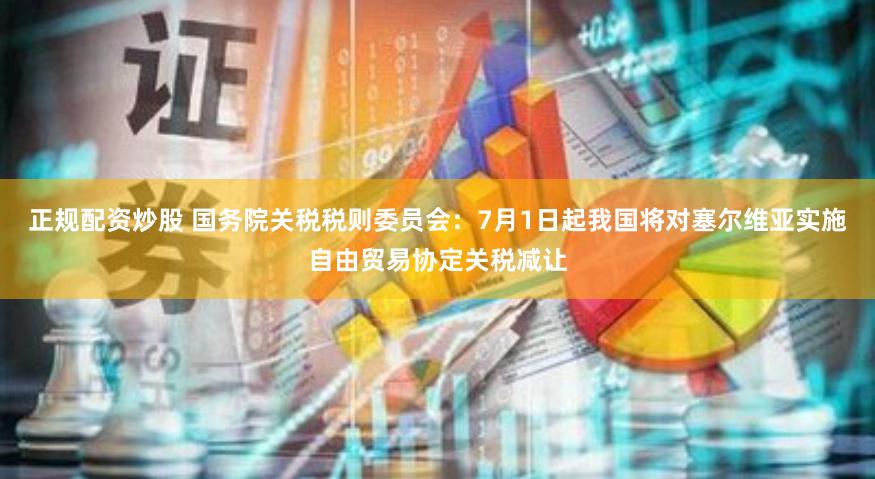 正规配资炒股 国务院关税税则委员会：7月1日起我国将对塞尔维亚实施自由贸易协定关税减让