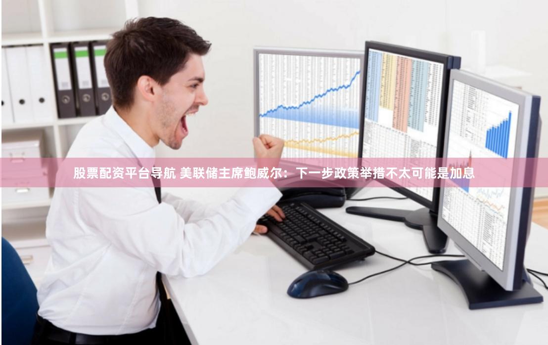 股票配资平台导航 美联储主席鲍威尔：下一步政策举措不太可能是加息