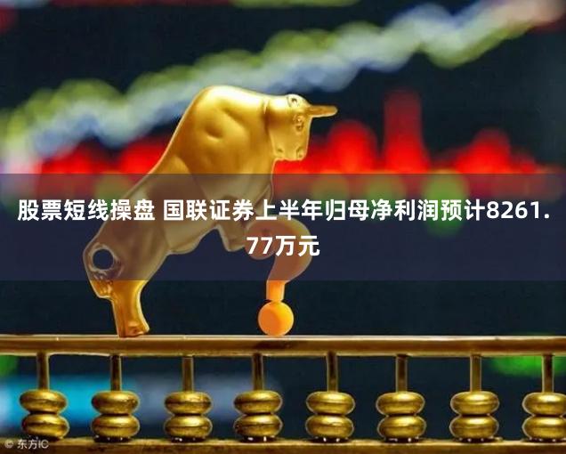 股票短线操盘 国联证券上半年归母净利润预计8261.77万元