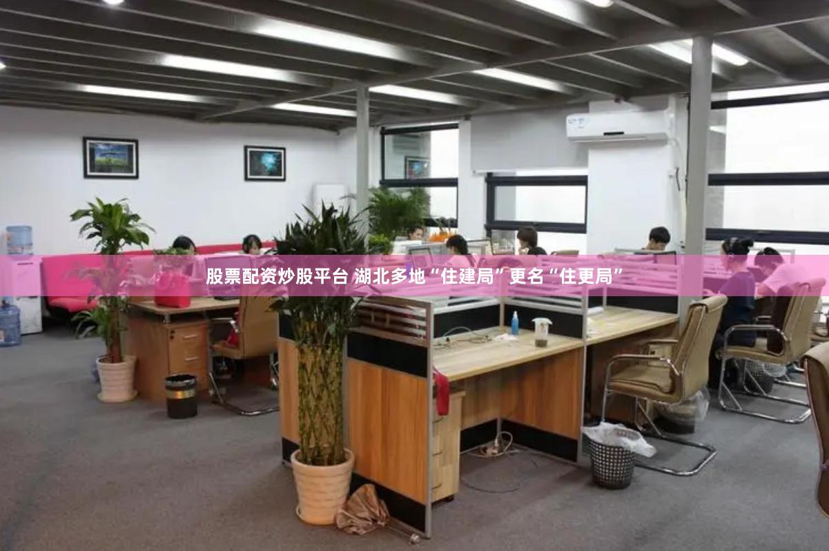 股票配资炒股平台 湖北多地“住建局”更名“住更局”