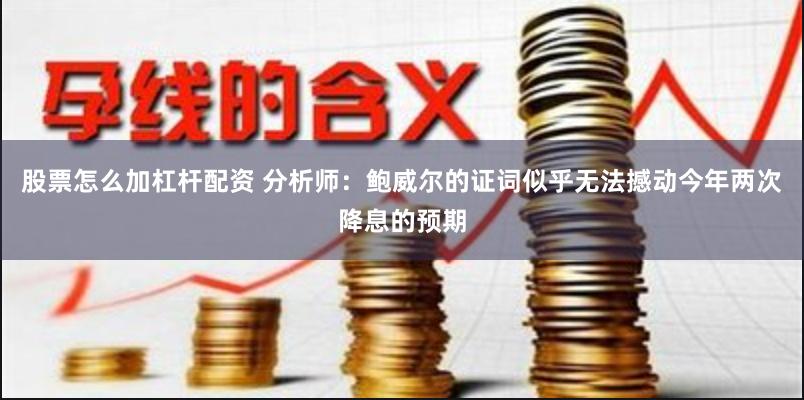 股票怎么加杠杆配资 分析师：鲍威尔的证词似乎无法撼动今年两次降息的预期
