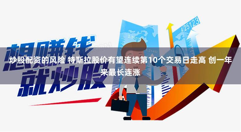 炒股配资的风险 特斯拉股价有望连续第10个交易日走高 创一年来最长连涨