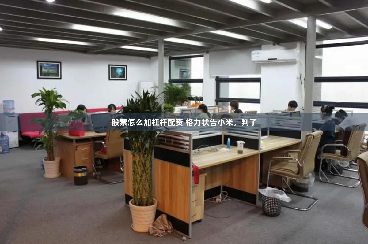 股票怎么加杠杆配资 格力状告小米，判了