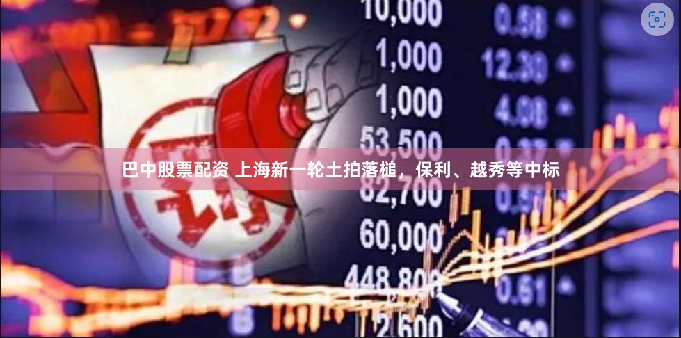 巴中股票配资 上海新一轮土拍落槌，保利、越秀等中标