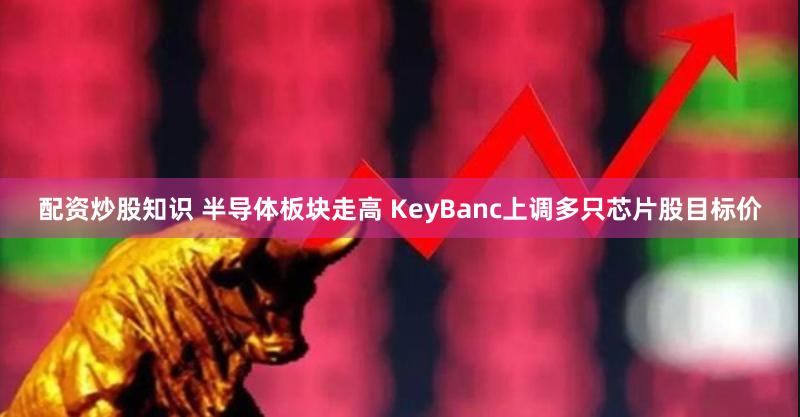 配资炒股知识 半导体板块走高 KeyBanc上调多只芯片股目标价