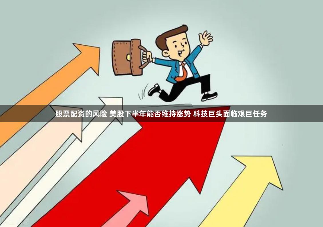 股票配资的风险 美股下半年能否维持涨势 科技巨头面临艰巨任务