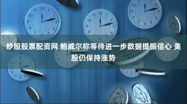 炒股股票配资网 鲍威尔称等待进一步数据提振信心 美股仍保持涨势