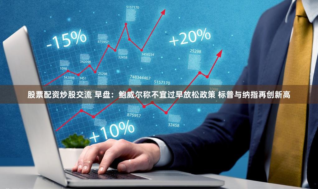 股票配资炒股交流 早盘：鲍威尔称不宜过早放松政策 标普与纳指再创新高