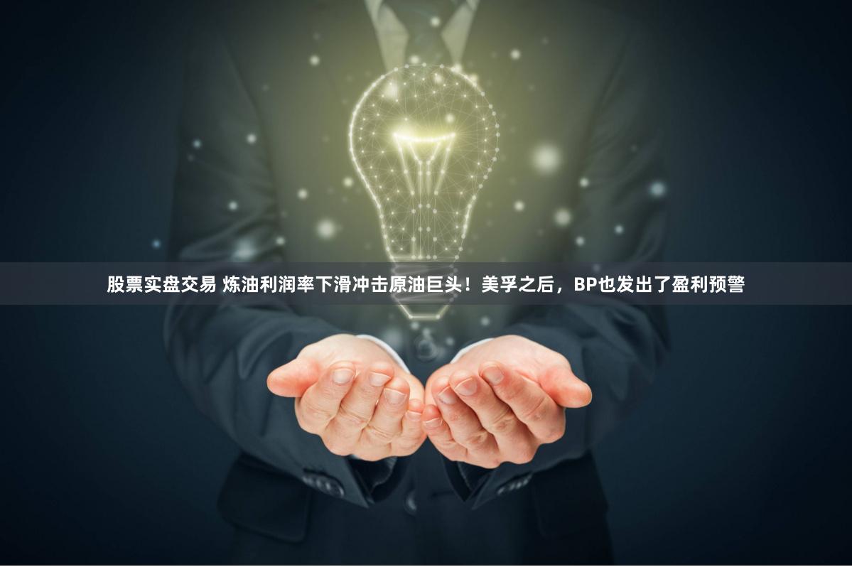 股票实盘交易 炼油利润率下滑冲击原油巨头！美孚之后，BP也发出了盈利预警