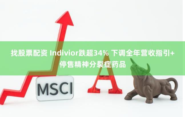 找股票配资 Indivior跌超34% 下调全年营收指引+停售精神分裂症药品