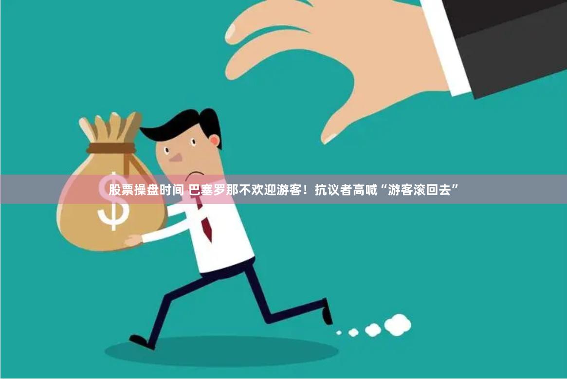 股票操盘时间 巴塞罗那不欢迎游客！抗议者高喊“游客滚回去”