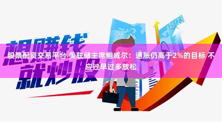 股票配资交易平台 美联储主席鲍威尔：通胀仍高于2%的目标 不应过早过多放松