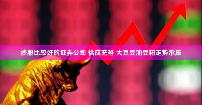 炒股比较好的证券公司 供应充裕 大豆豆油豆粕走势承压