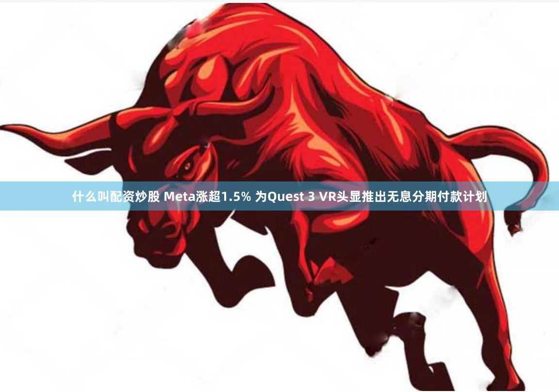什么叫配资炒股 Meta涨超1.5% 为Quest 3 VR头显推出无息分期付款计划