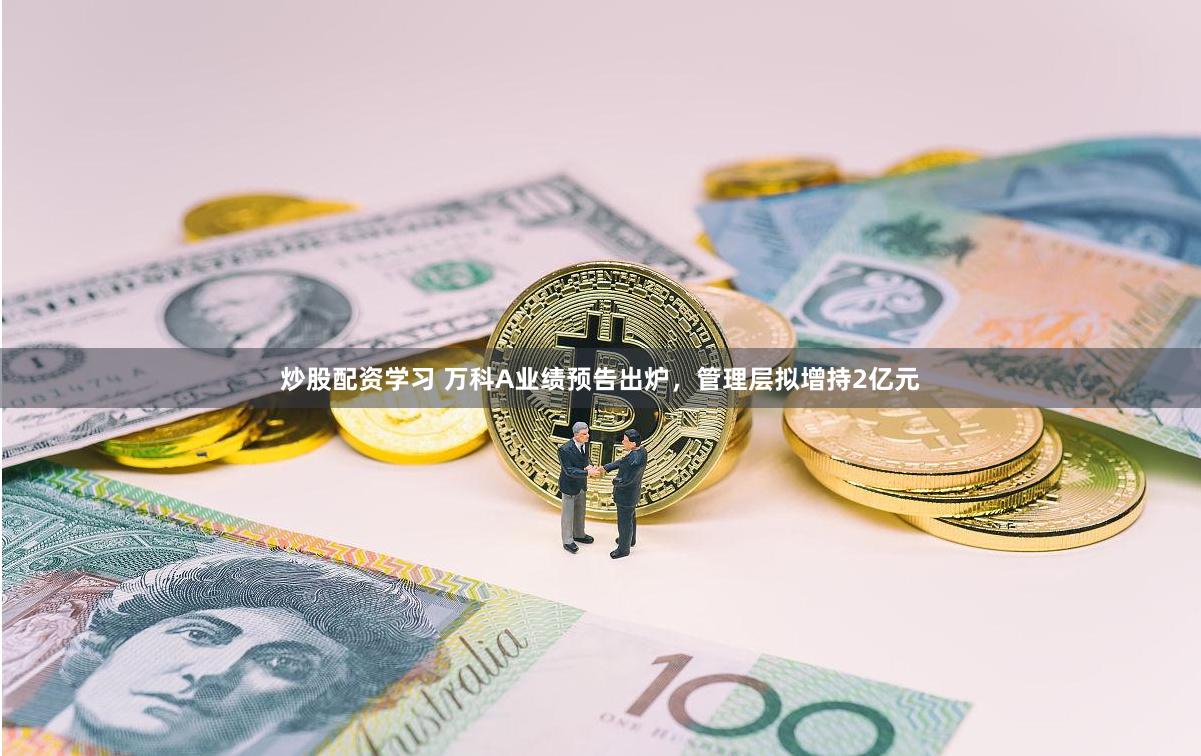 炒股配资学习 万科A业绩预告出炉，管理层拟增持2亿元