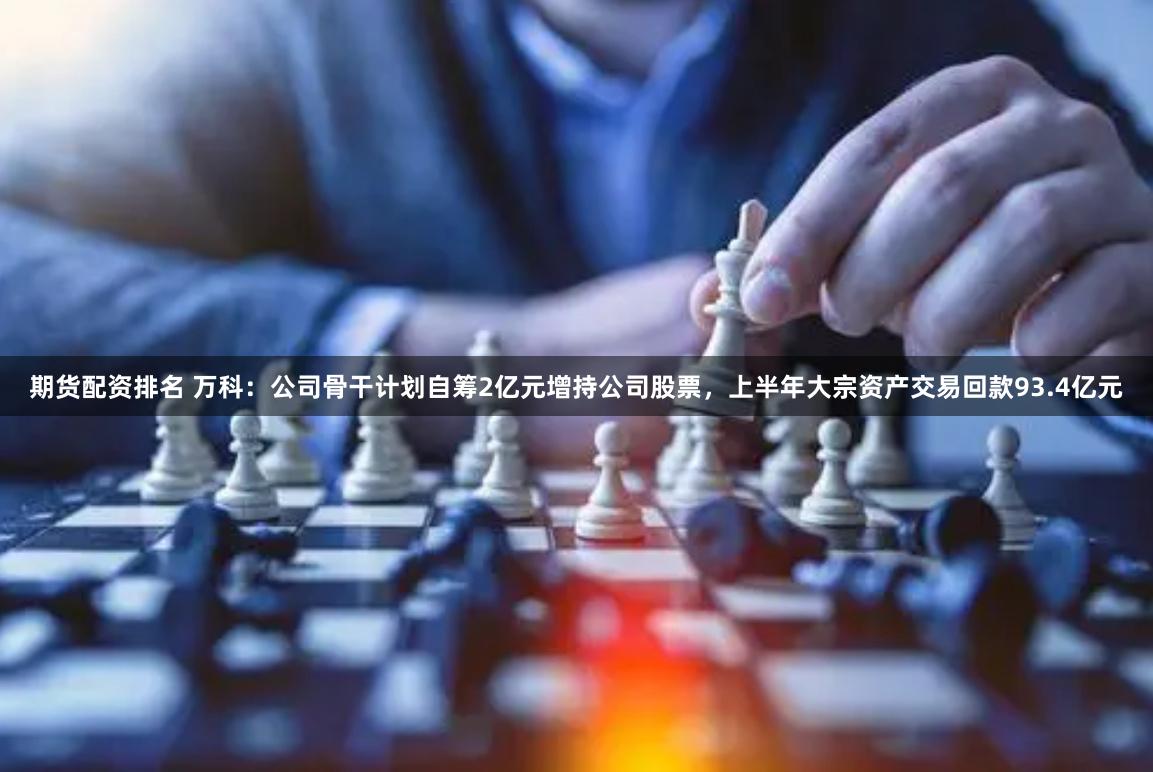 期货配资排名 万科：公司骨干计划自筹2亿元增持公司股票，上半年大宗资产交易回款93.4亿元