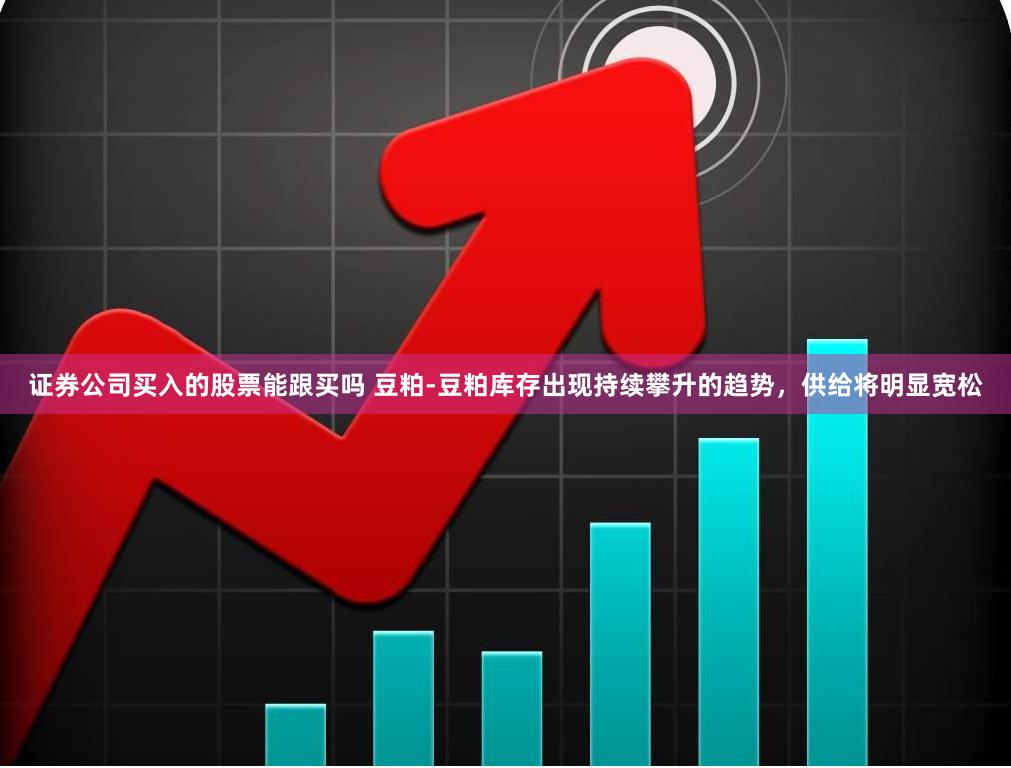 证券公司买入的股票能跟买吗 豆粕-豆粕库存出现持续攀升的趋势，供给将明显宽松