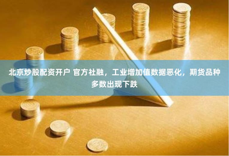 北京炒股配资开户 官方社融，工业增加值数据恶化，期货品种多数出现下跌