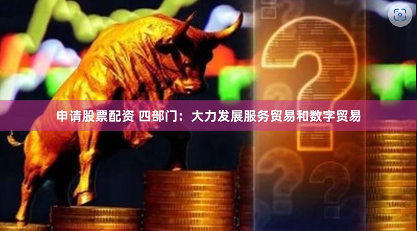 申请股票配资 四部门：大力发展服务贸易和数字贸易