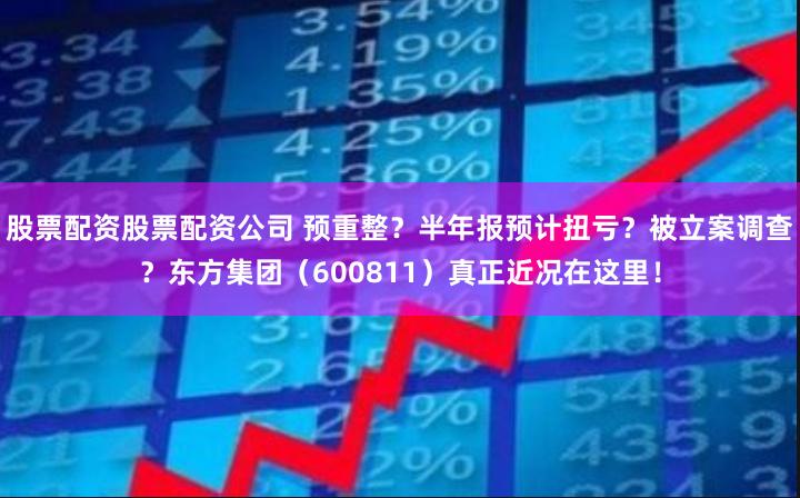 股票配资股票配资公司 预重整？半年报预计扭亏？被立案调查？东方集团（600811）真正近况在这里！