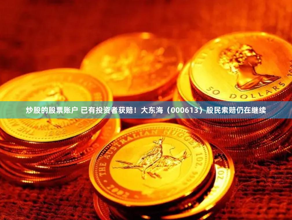 炒股的股票账户 已有投资者获赔！大东海（000613）股民索赔仍在继续